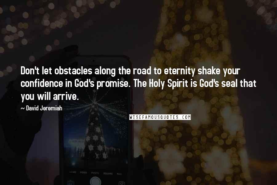 David Jeremiah Quotes: Don't let obstacles along the road to eternity shake your confidence in God's promise. The Holy Spirit is God's seal that you will arrive.