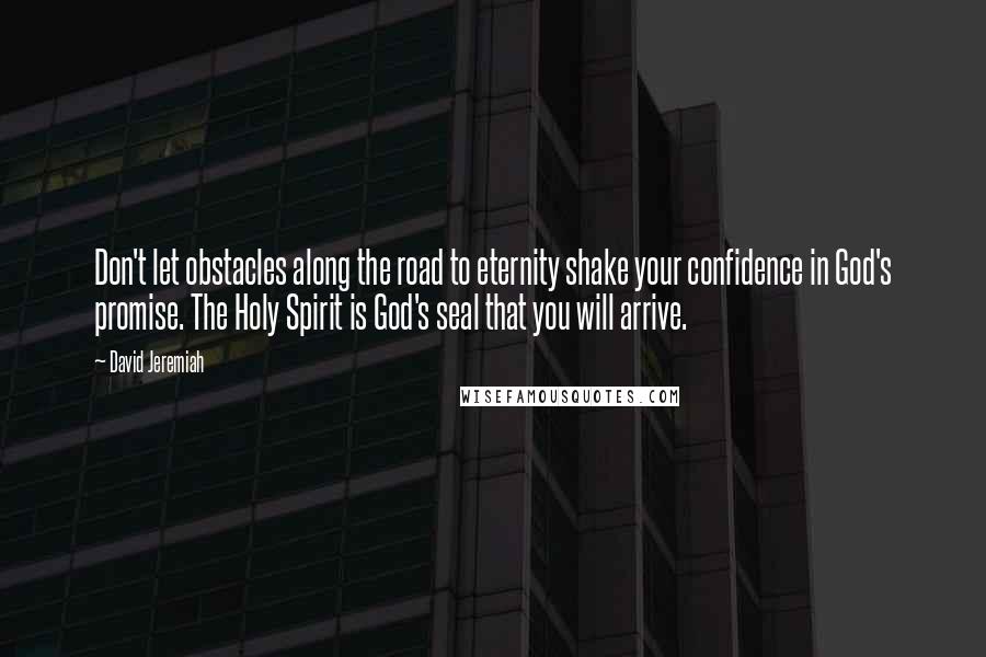 David Jeremiah Quotes: Don't let obstacles along the road to eternity shake your confidence in God's promise. The Holy Spirit is God's seal that you will arrive.