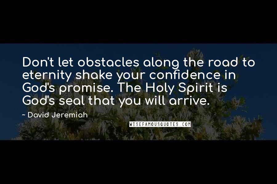 David Jeremiah Quotes: Don't let obstacles along the road to eternity shake your confidence in God's promise. The Holy Spirit is God's seal that you will arrive.
