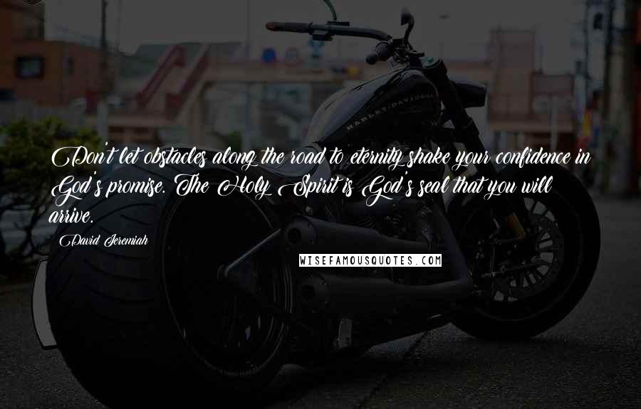David Jeremiah Quotes: Don't let obstacles along the road to eternity shake your confidence in God's promise. The Holy Spirit is God's seal that you will arrive.