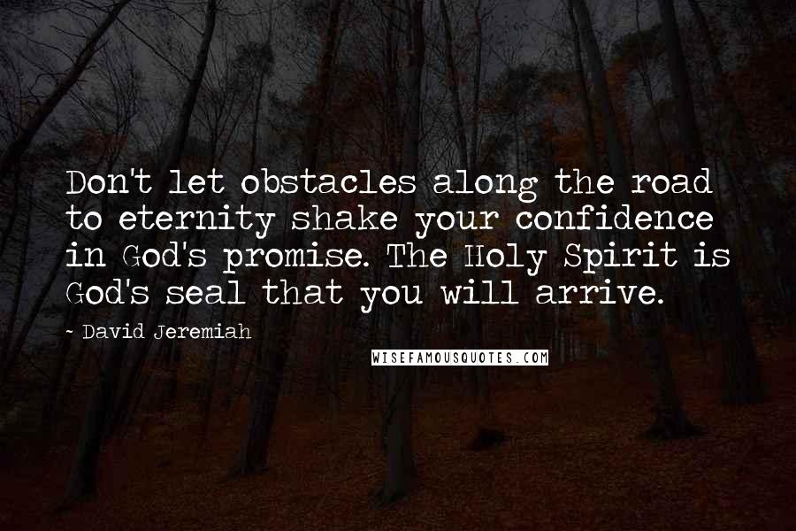 David Jeremiah Quotes: Don't let obstacles along the road to eternity shake your confidence in God's promise. The Holy Spirit is God's seal that you will arrive.