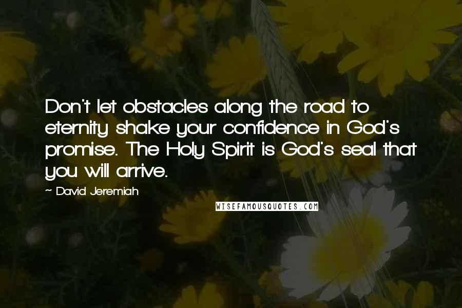 David Jeremiah Quotes: Don't let obstacles along the road to eternity shake your confidence in God's promise. The Holy Spirit is God's seal that you will arrive.