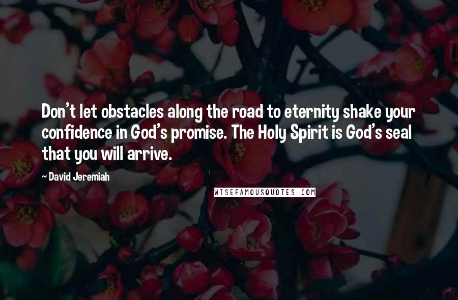 David Jeremiah Quotes: Don't let obstacles along the road to eternity shake your confidence in God's promise. The Holy Spirit is God's seal that you will arrive.
