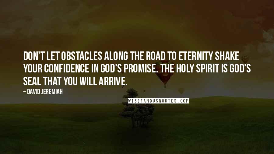 David Jeremiah Quotes: Don't let obstacles along the road to eternity shake your confidence in God's promise. The Holy Spirit is God's seal that you will arrive.