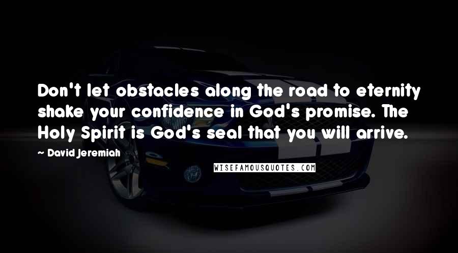 David Jeremiah Quotes: Don't let obstacles along the road to eternity shake your confidence in God's promise. The Holy Spirit is God's seal that you will arrive.