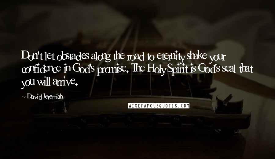David Jeremiah Quotes: Don't let obstacles along the road to eternity shake your confidence in God's promise. The Holy Spirit is God's seal that you will arrive.