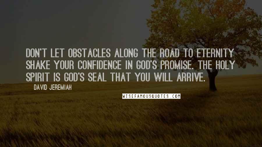David Jeremiah Quotes: Don't let obstacles along the road to eternity shake your confidence in God's promise. The Holy Spirit is God's seal that you will arrive.