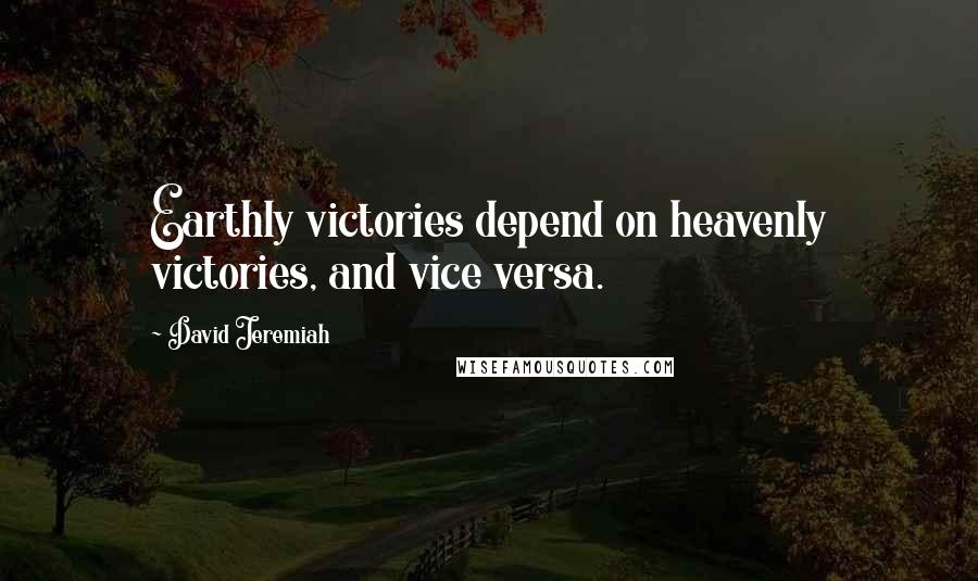 David Jeremiah Quotes: Earthly victories depend on heavenly victories, and vice versa.