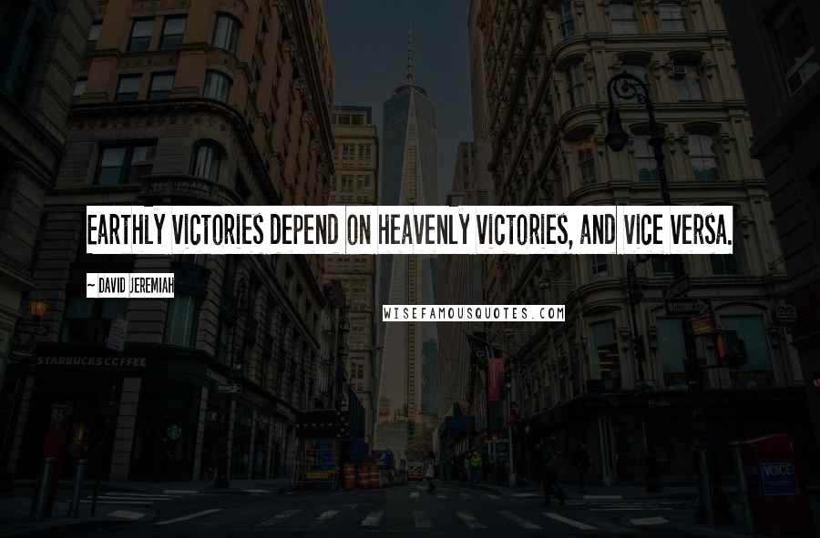 David Jeremiah Quotes: Earthly victories depend on heavenly victories, and vice versa.