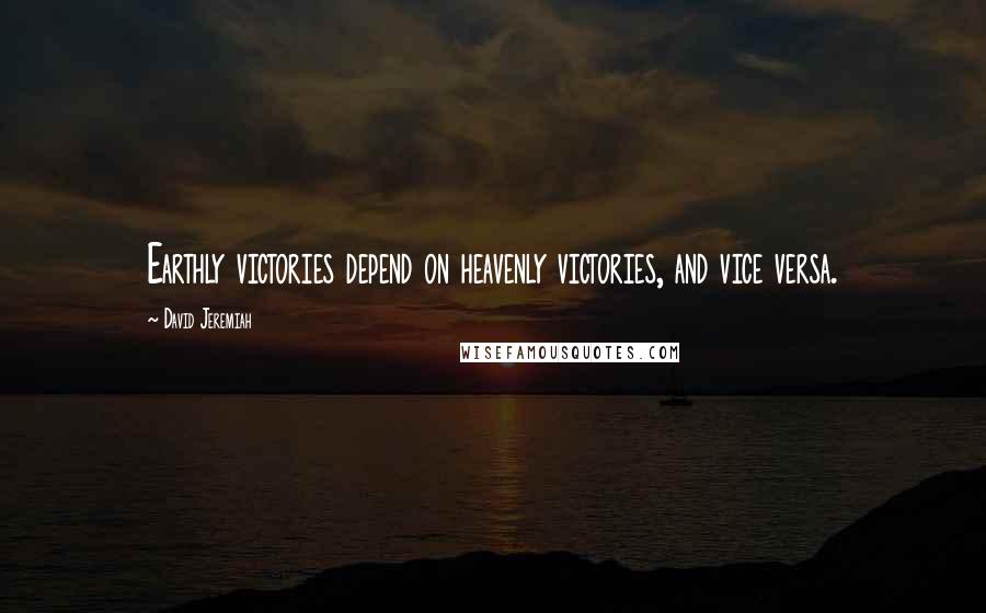 David Jeremiah Quotes: Earthly victories depend on heavenly victories, and vice versa.