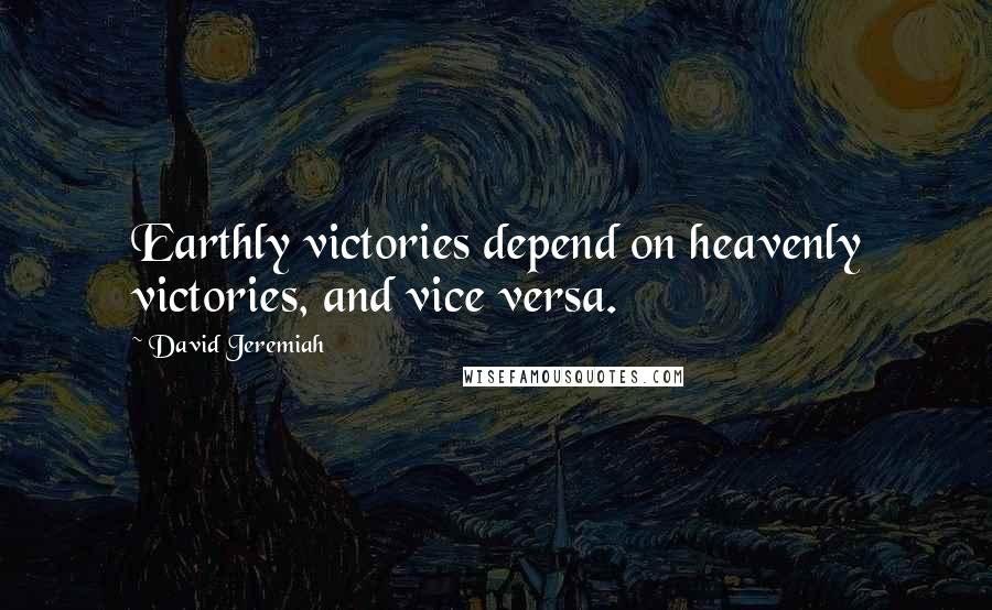 David Jeremiah Quotes: Earthly victories depend on heavenly victories, and vice versa.