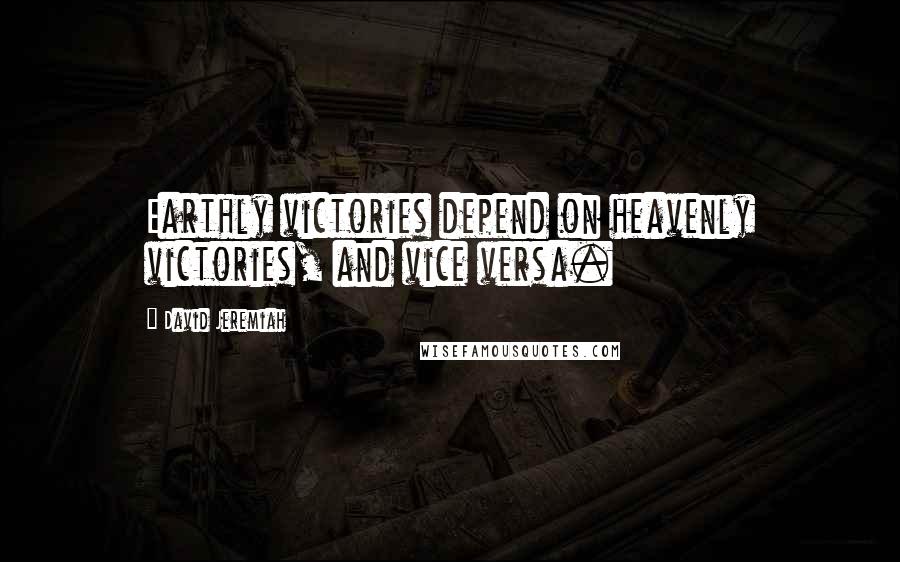 David Jeremiah Quotes: Earthly victories depend on heavenly victories, and vice versa.