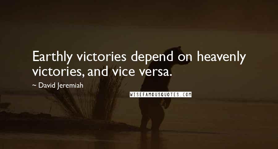 David Jeremiah Quotes: Earthly victories depend on heavenly victories, and vice versa.