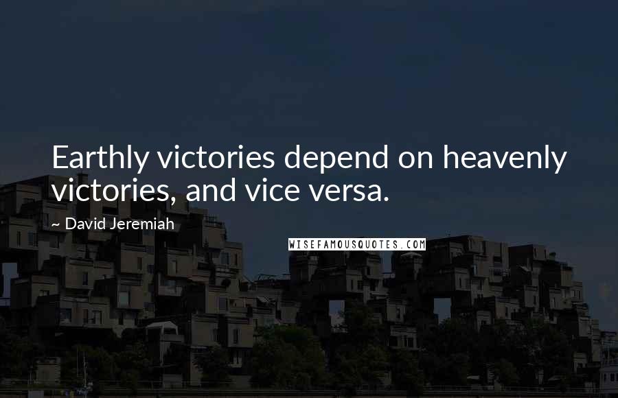 David Jeremiah Quotes: Earthly victories depend on heavenly victories, and vice versa.