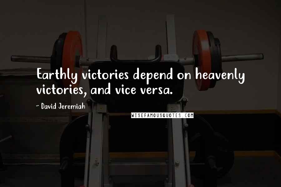 David Jeremiah Quotes: Earthly victories depend on heavenly victories, and vice versa.