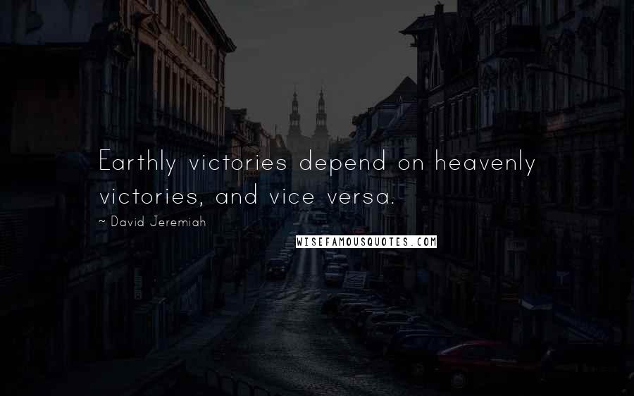 David Jeremiah Quotes: Earthly victories depend on heavenly victories, and vice versa.