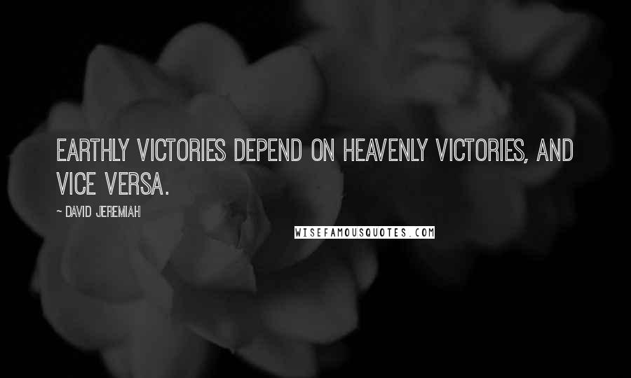 David Jeremiah Quotes: Earthly victories depend on heavenly victories, and vice versa.