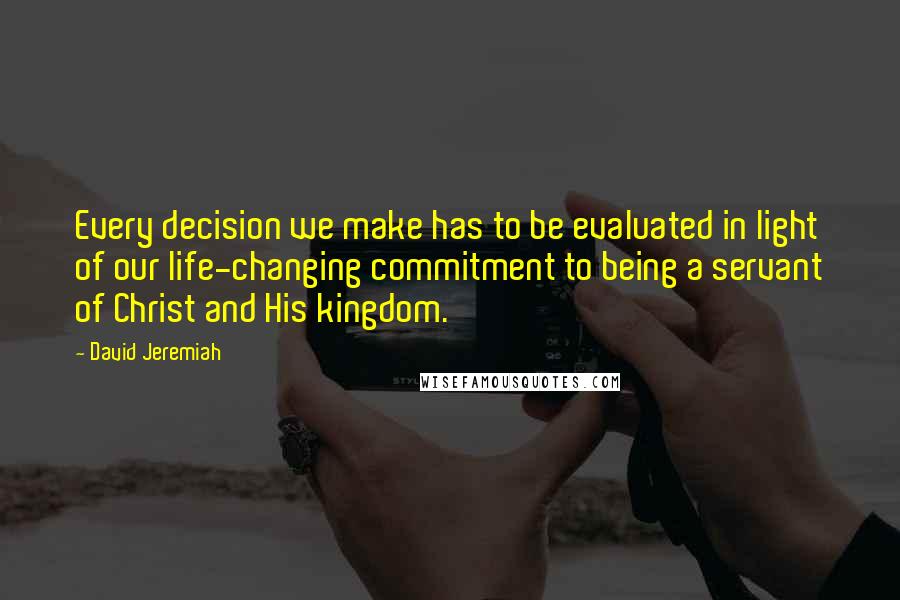 David Jeremiah Quotes: Every decision we make has to be evaluated in light of our life-changing commitment to being a servant of Christ and His kingdom.