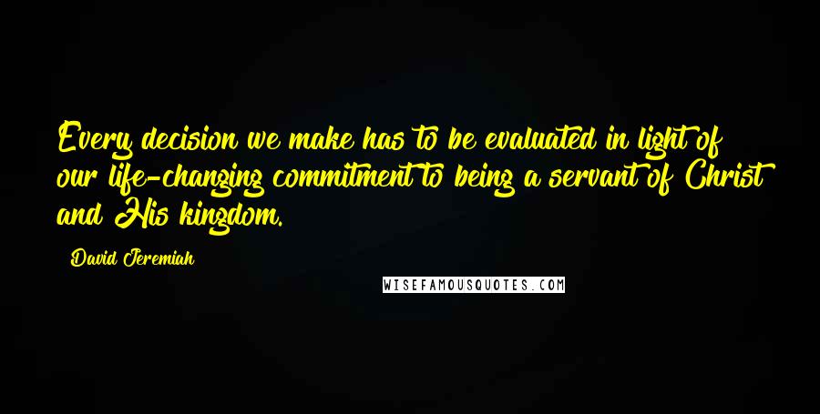 David Jeremiah Quotes: Every decision we make has to be evaluated in light of our life-changing commitment to being a servant of Christ and His kingdom.