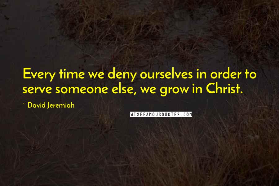 David Jeremiah Quotes: Every time we deny ourselves in order to serve someone else, we grow in Christ.