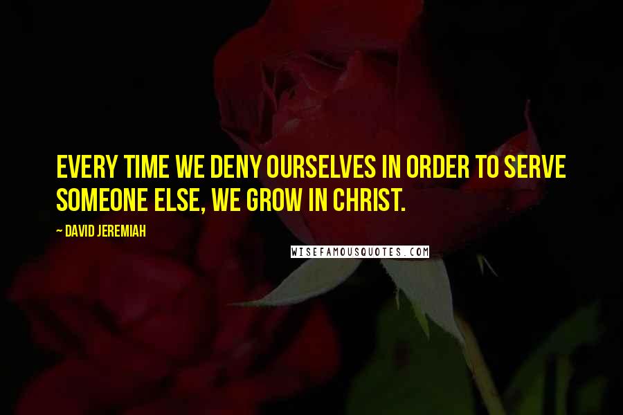 David Jeremiah Quotes: Every time we deny ourselves in order to serve someone else, we grow in Christ.