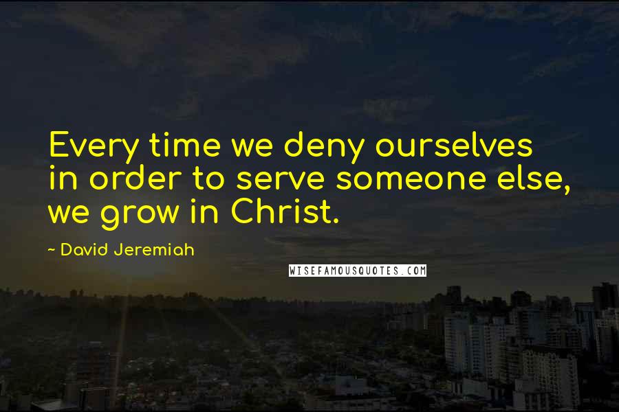 David Jeremiah Quotes: Every time we deny ourselves in order to serve someone else, we grow in Christ.