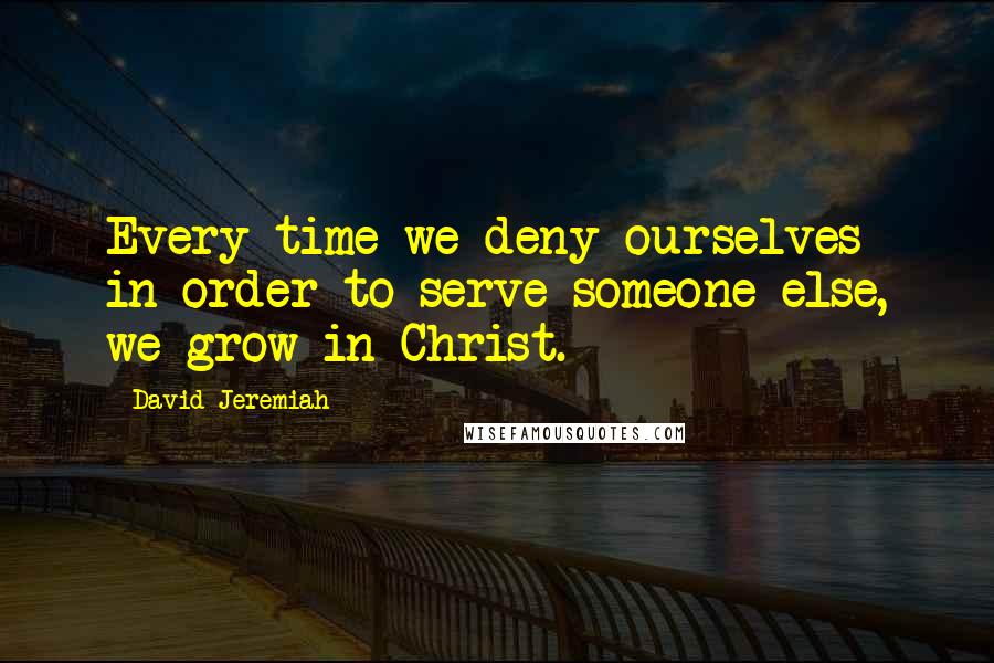 David Jeremiah Quotes: Every time we deny ourselves in order to serve someone else, we grow in Christ.