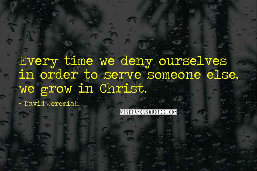 David Jeremiah Quotes: Every time we deny ourselves in order to serve someone else, we grow in Christ.