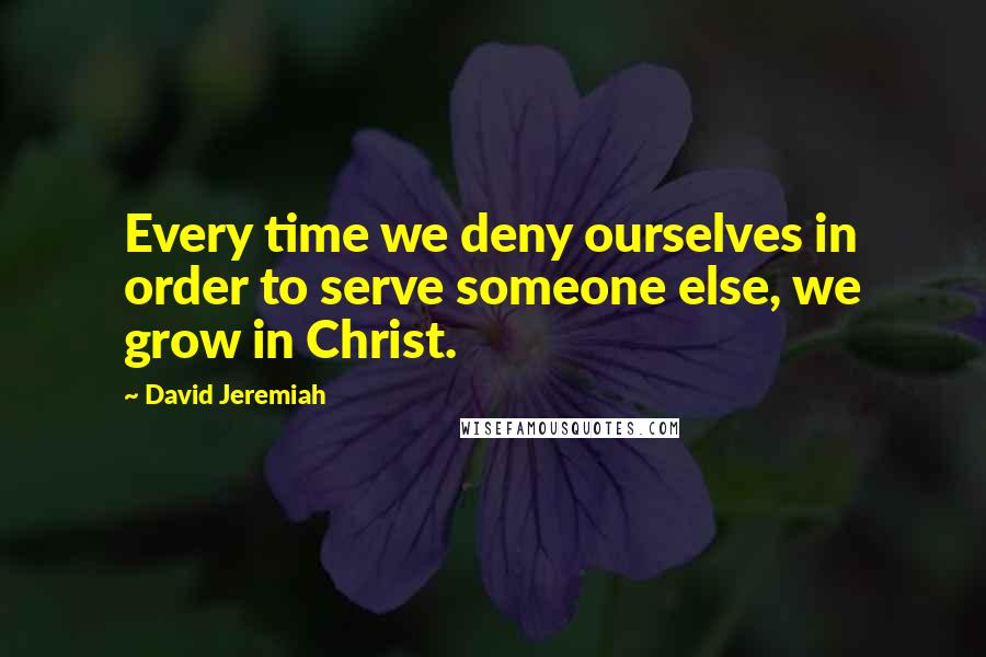 David Jeremiah Quotes: Every time we deny ourselves in order to serve someone else, we grow in Christ.