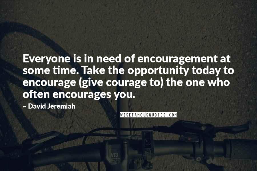 David Jeremiah Quotes: Everyone is in need of encouragement at some time. Take the opportunity today to encourage (give courage to) the one who often encourages you.