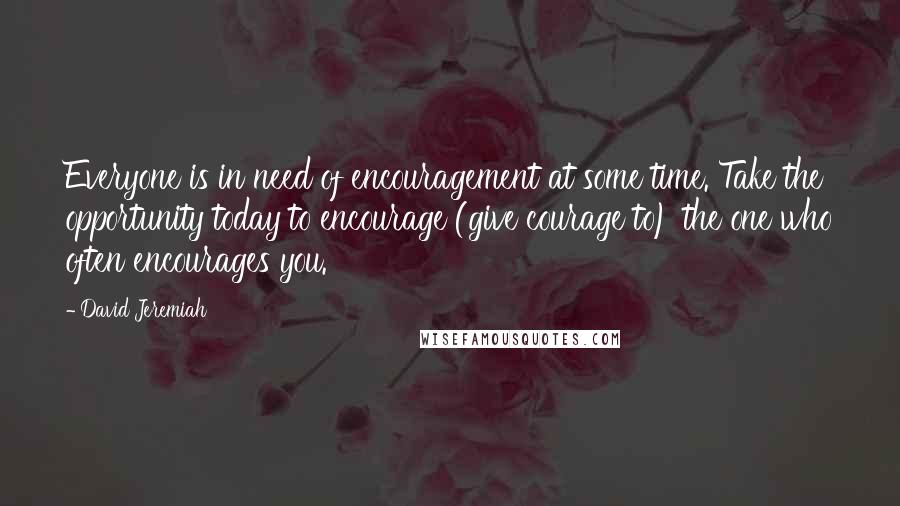 David Jeremiah Quotes: Everyone is in need of encouragement at some time. Take the opportunity today to encourage (give courage to) the one who often encourages you.