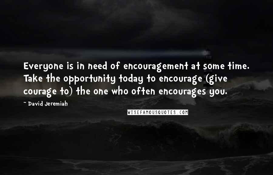 David Jeremiah Quotes: Everyone is in need of encouragement at some time. Take the opportunity today to encourage (give courage to) the one who often encourages you.