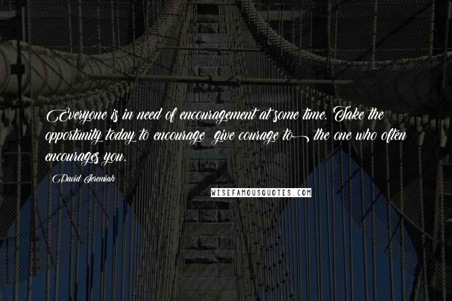 David Jeremiah Quotes: Everyone is in need of encouragement at some time. Take the opportunity today to encourage (give courage to) the one who often encourages you.