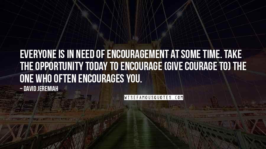 David Jeremiah Quotes: Everyone is in need of encouragement at some time. Take the opportunity today to encourage (give courage to) the one who often encourages you.