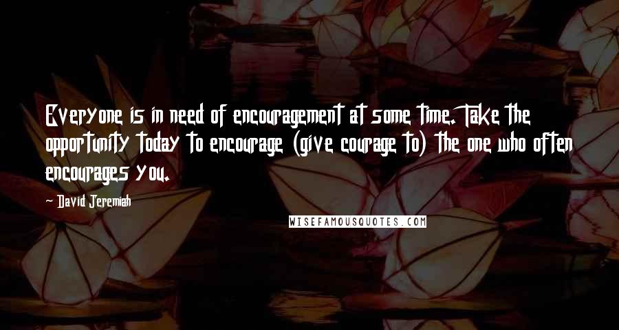 David Jeremiah Quotes: Everyone is in need of encouragement at some time. Take the opportunity today to encourage (give courage to) the one who often encourages you.