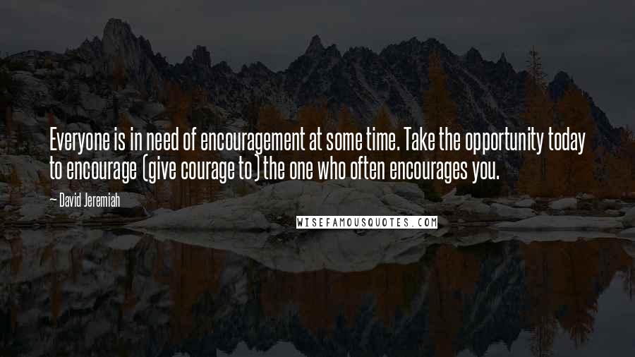 David Jeremiah Quotes: Everyone is in need of encouragement at some time. Take the opportunity today to encourage (give courage to) the one who often encourages you.