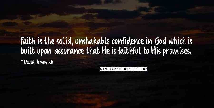 David Jeremiah Quotes: Faith is the solid, unshakable confidence in God which is built upon assurance that He is faithful to His promises.