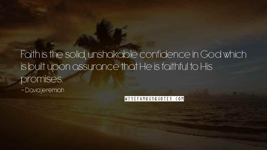 David Jeremiah Quotes: Faith is the solid, unshakable confidence in God which is built upon assurance that He is faithful to His promises.