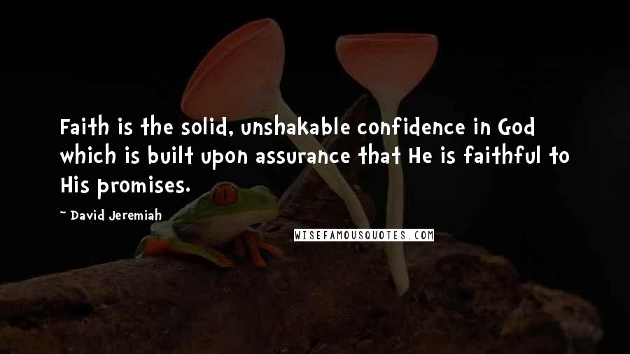 David Jeremiah Quotes: Faith is the solid, unshakable confidence in God which is built upon assurance that He is faithful to His promises.