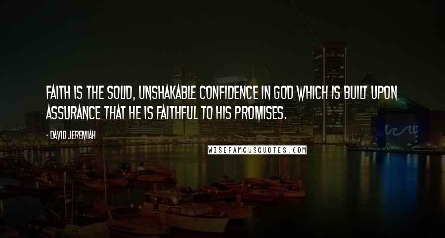 David Jeremiah Quotes: Faith is the solid, unshakable confidence in God which is built upon assurance that He is faithful to His promises.