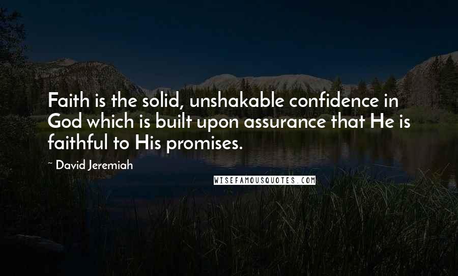 David Jeremiah Quotes: Faith is the solid, unshakable confidence in God which is built upon assurance that He is faithful to His promises.