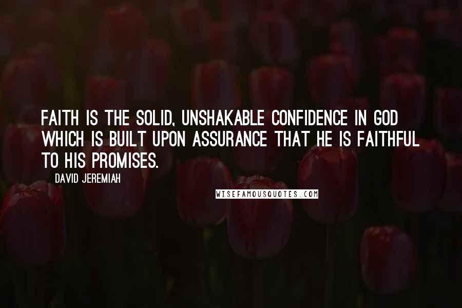 David Jeremiah Quotes: Faith is the solid, unshakable confidence in God which is built upon assurance that He is faithful to His promises.