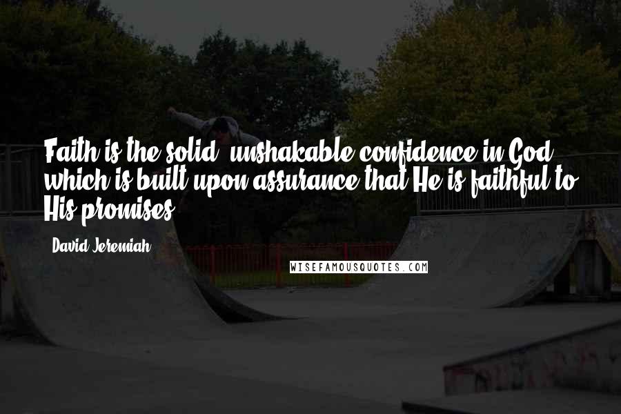 David Jeremiah Quotes: Faith is the solid, unshakable confidence in God which is built upon assurance that He is faithful to His promises.