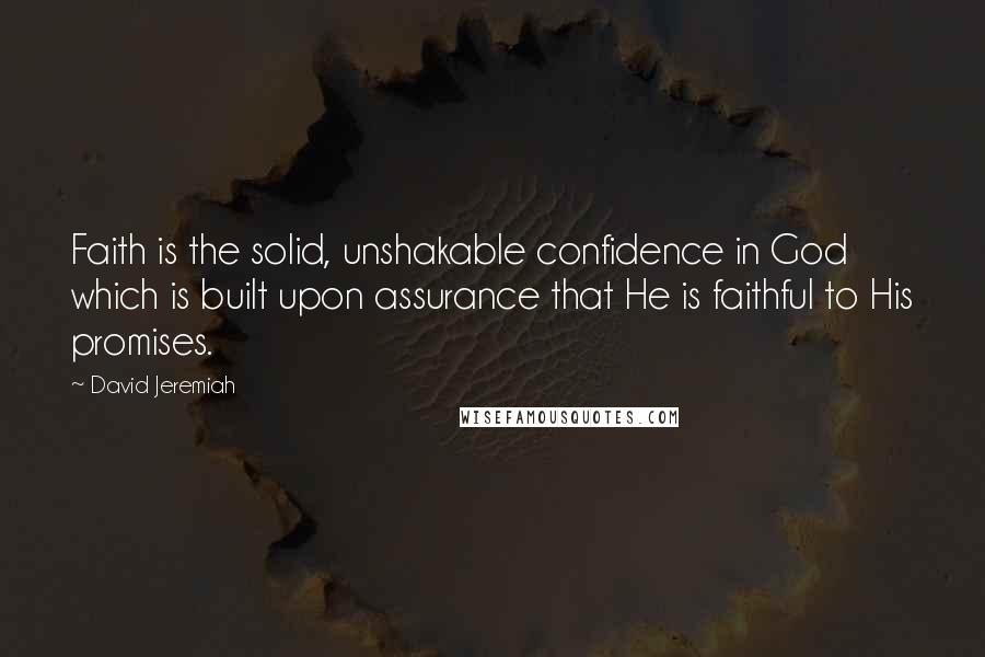 David Jeremiah Quotes: Faith is the solid, unshakable confidence in God which is built upon assurance that He is faithful to His promises.