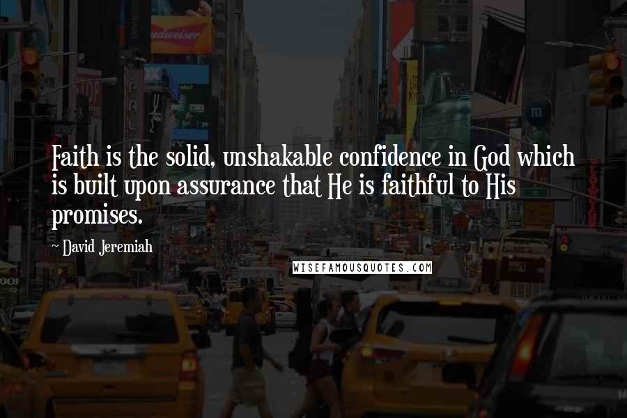 David Jeremiah Quotes: Faith is the solid, unshakable confidence in God which is built upon assurance that He is faithful to His promises.