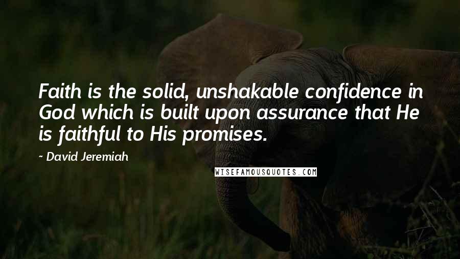 David Jeremiah Quotes: Faith is the solid, unshakable confidence in God which is built upon assurance that He is faithful to His promises.