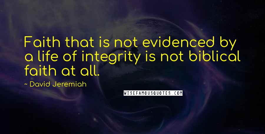 David Jeremiah Quotes: Faith that is not evidenced by a life of integrity is not biblical faith at all.
