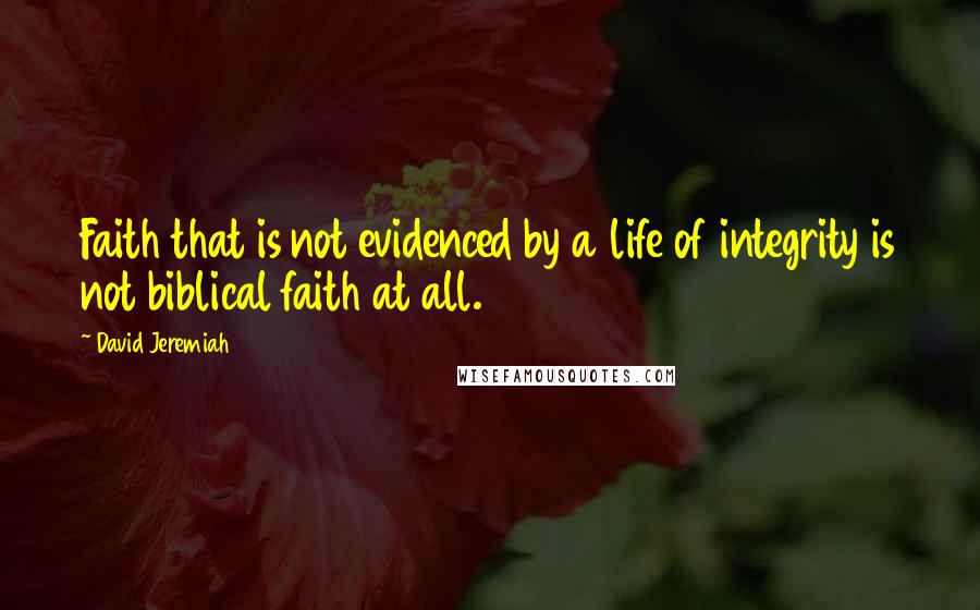David Jeremiah Quotes: Faith that is not evidenced by a life of integrity is not biblical faith at all.