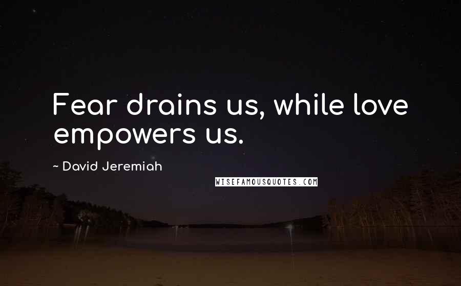 David Jeremiah Quotes: Fear drains us, while love empowers us.