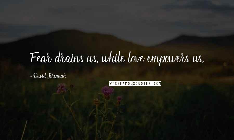 David Jeremiah Quotes: Fear drains us, while love empowers us.